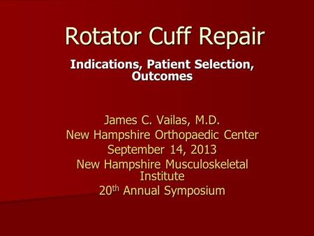 Rotator Cuff Repair Indications, Patient Selection, Outcomes James C. Vailas, M.D. New Hampshire Orthopaedic Center September 14, 2013 New Hampshire Musculoskeletal.