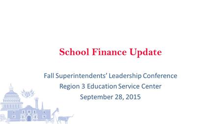 School Finance Update Fall Superintendents’ Leadership Conference Region 3 Education Service Center September 28, 2015.