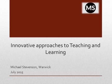 Innovative approaches to Teaching and Learning Michael Stevenson, Warwick July 2015.