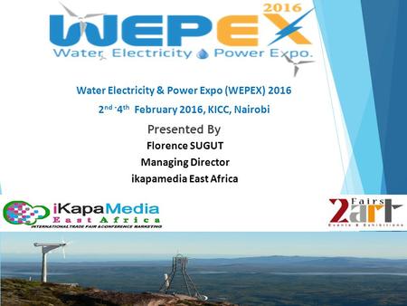 Florence SUGUT Managing Director ikapamedia East Africa Water Electricity & Power Expo (WEPEX) 2016 2 nd - 4 th February 2016, KICC, Nairobi Presented.