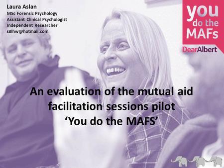 An evaluation of the mutual aid facilitation sessions pilot ‘You do the MAFS’ Laura Aslan MSc Forensic Psychology Assistant Clinical Psychologist Independent.