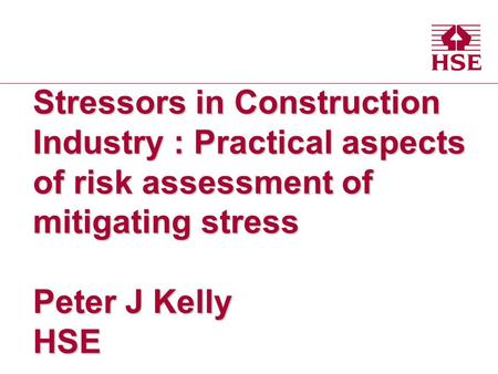 Stressors in Construction Industry : Practical aspects of risk assessment of mitigating stress Peter J Kelly HSE.