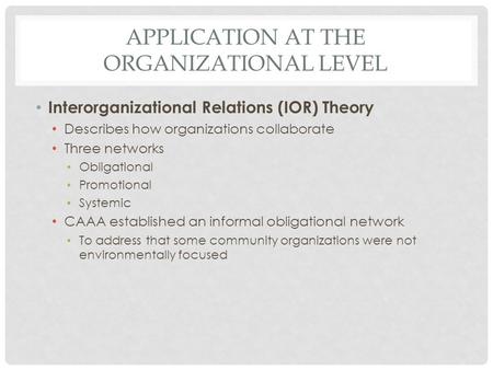 APPLICATION AT THE ORGANIZATIONAL LEVEL Interorganizational Relations (IOR) Theory Describes how organizations collaborate Three networks Obligational.