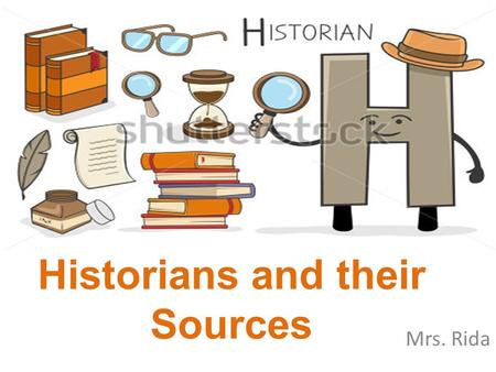 Historians and their Sources Mrs. Rida. What do people rely on to understand the past? In other words, what can we use to allow us to “re-present” the.