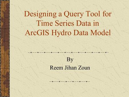 Designing a Query Tool for Time Series Data in ArcGIS Hydro Data Model By Reem Jihan Zoun.