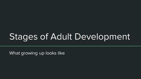 Stages of Adult Development What growing up looks like.