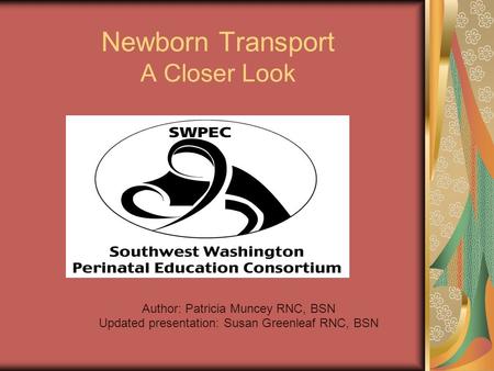 Newborn Transport A Closer Look Author: Patricia Muncey RNC, BSN Updated presentation: Susan Greenleaf RNC, BSN.