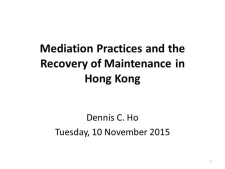 Mediation Practices and the Recovery of Maintenance in Hong Kong Dennis C. Ho Tuesday, 10 November 2015 1.