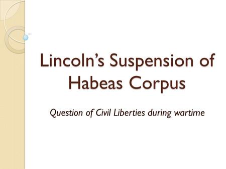 Lincoln’s Suspension of Habeas Corpus Question of Civil Liberties during wartime.