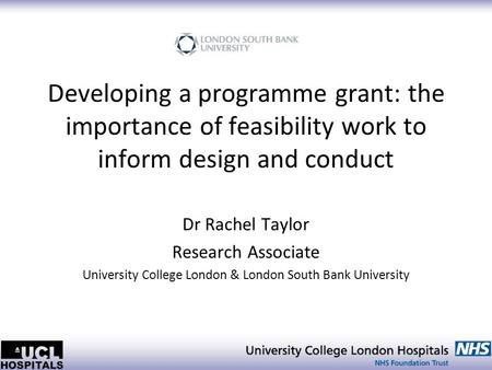 Developing a programme grant: the importance of feasibility work to inform design and conduct Dr Rachel Taylor Research Associate University College London.