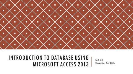 INTRODUCTION TO DATABASE USING MICROSOFT ACCESS 2013 Part 5.2 November 16, 2014.