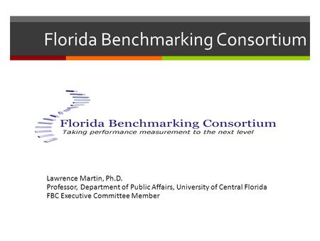 Florida Benchmarking Consortium Lawrence Martin, Ph.D. Professor, Department of Public Affairs, University of Central Florida FBC Executive Committee Member.