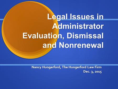 Legal Issues in Administrator Evaluation, Dismissal and Nonrenewal Nancy Hungerford, The Hungerford Law Firm Dec. 3, 2015.