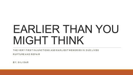 EARLIER THAN YOU MIGHT THINK THE VERY FIRST INJUNCTIONS AND EARLIEST MEMORIES IN OUR LIVES RUPTURE AND REPAIR BY: GILI DAR.