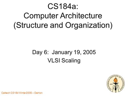 Caltech CS184 Winter2005 -- DeHon 1 CS184a: Computer Architecture (Structure and Organization) Day 6: January 19, 2005 VLSI Scaling.