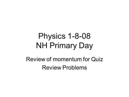 Physics 1-8-08 NH Primary Day Review of momentum for Quiz Review Problems.