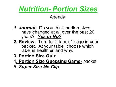 Nutrition- Portion Sizes Agenda 1. Journal: Do you think portion sizes have changed at all over the past 20 years? Yes or No? 2. Review: Turn to “2 labels”