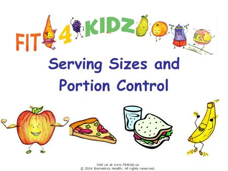 Serving Sizes and Portion Control Visit us at www.fit4kidz.us © 2014 Biometrics Health; All rights reserved.