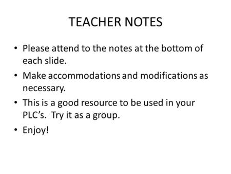 TEACHER NOTES Please attend to the notes at the bottom of each slide. Make accommodations and modifications as necessary. This is a good resource to be.