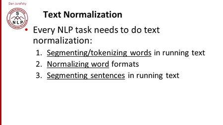 Dan Jurafsky Text Normalization Every NLP task needs to do text normalization: 1.Segmenting/tokenizing words in running text 2.Normalizing word formats.