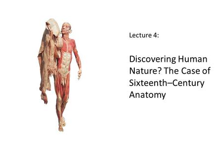 Lecture 4: Discovering Human Nature? The Case of Sixteenth–Century Anatomy.