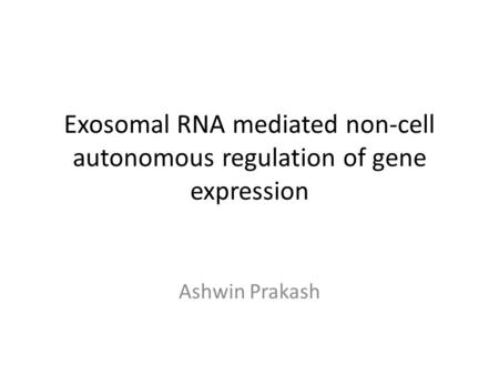 Exosomal RNA mediated non-cell autonomous regulation of gene expression Ashwin Prakash.