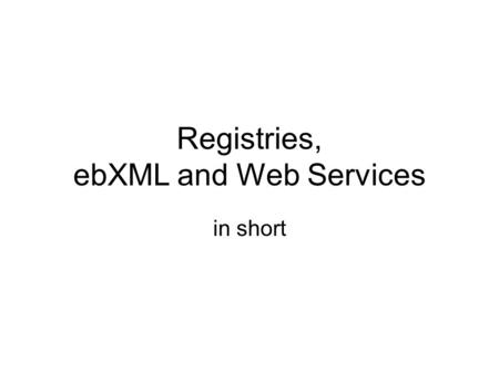 Registries, ebXML and Web Services in short. Registry A mechanism for allowing users to announce, or discover, the availability and state of a resource: