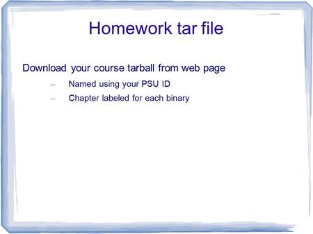 Homework tar file Download your course tarball from web page – Named using your PSU ID – Chapter labeled for each binary.