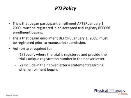 PTJ Policy Physical Therapy Trials that began participant enrollment AFTER January 1, 2009, must be registered in an accepted trial registry BEFORE enrollment.