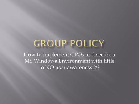 How to implement GPOs and secure a MS Windows Environment with little to NO user awareness!?!?