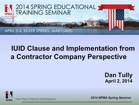 2014 NPMA Spring Seminar Value Through Professional Asset Management IUID Clause and Implementation from a Contractor Company Perspective Dan Tully April.