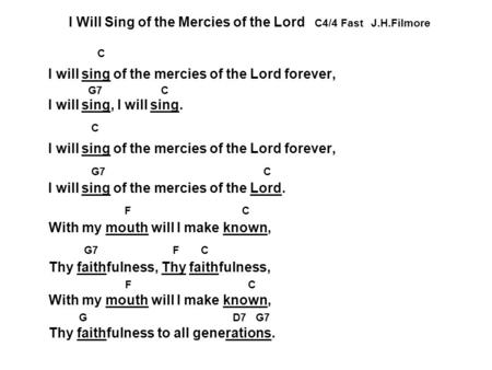 I Will Sing of the Mercies of the Lord C4/4 Fast J.H.Filmore C I will sing of the mercies of the Lord forever, G7 C I will sing, I will sing. C I will.