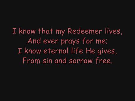 I know that my Redeemer lives, And ever prays for me; I know eternal life He gives, From sin and sorrow free. I know that my Redeemer lives, And ever prays.