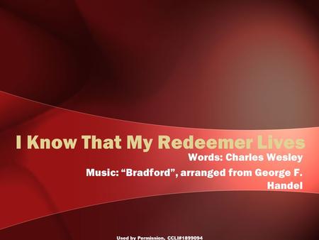 Used by Permission, CCLI#1899094 I Know That My Redeemer Lives Words: Charles Wesley Music: “Bradford”, arranged from George F. Handel.