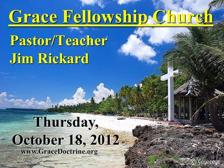 Grace Fellowship Church Pastor/Teacher Jim Rickard www.GraceDoctrine.org Thursday, October 18, 2012.