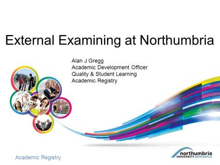 Academic Registry External Examining at Northumbria Alan J Gregg Academic Development Officer Quality & Student Learning Academic Registry.