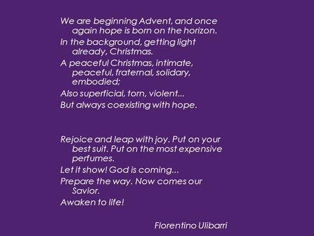 We are beginning Advent, and once again hope is born on the horizon. In the background, getting light already, Christmas. A peaceful Christmas, intimate,