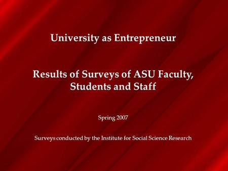 University as Entrepreneur Results of Surveys of ASU Faculty, Students and Staff Spring 2007 Surveys conducted by the Institute for Social Science Research.