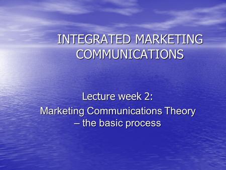 INTEGRATED MARKETING COMMUNICATIONS Lecture week 2: Marketing Communications Theory – the basic process.