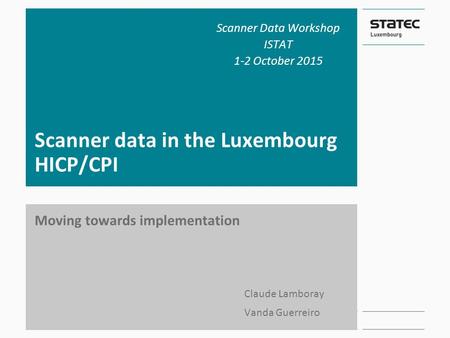 Scanner data in the Luxembourg HICP/CPI Moving towards implementation Claude Lamboray Vanda Guerreiro Scanner Data Workshop ISTAT 1-2 October 2015.