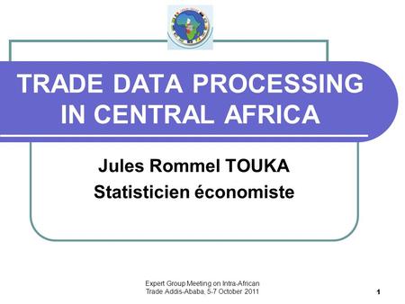 Expert Group Meeting on Intra-African Trade Addis-Ababa, 5-7 October 2011 1 TRADE DATA PROCESSING IN CENTRAL AFRICA Jules Rommel TOUKA Statisticien économiste.