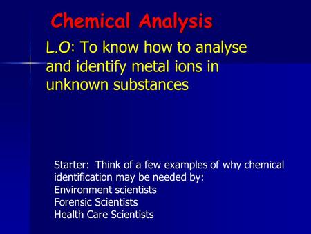 Chemical Analysis L.O: L.O: To know how to analyse and identify metal ions in unknown substances Starter: Think of a few examples of why chemical identification.