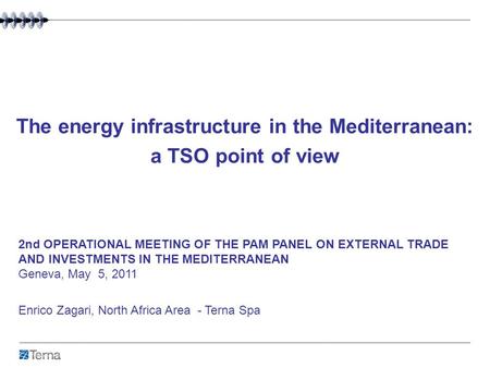 The energy infrastructure in the Mediterranean: a TSO point of view Enrico Zagari, North Africa Area - Terna Spa 2nd OPERATIONAL MEETING OF THE PAM PANEL.