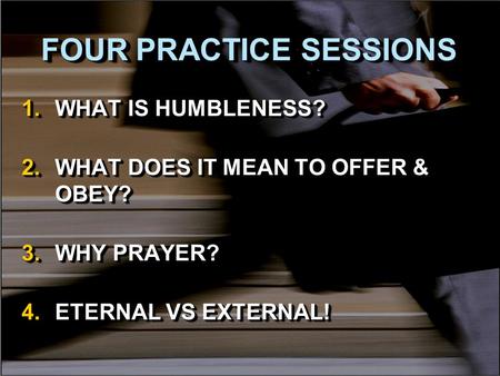 FOUR PRACTICE SESSIONS 1.WHAT IS HUMBLENESS? 2.WHAT DOES IT MEAN TO OFFER & OBEY? 3.WHY PRAYER? 4.ETERNAL VS EXTERNAL! 1.WHAT IS HUMBLENESS? 2.WHAT DOES.