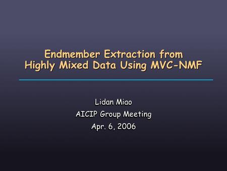 Endmember Extraction from Highly Mixed Data Using MVC-NMF Lidan Miao AICIP Group Meeting Apr. 6, 2006 Lidan Miao AICIP Group Meeting Apr. 6, 2006.