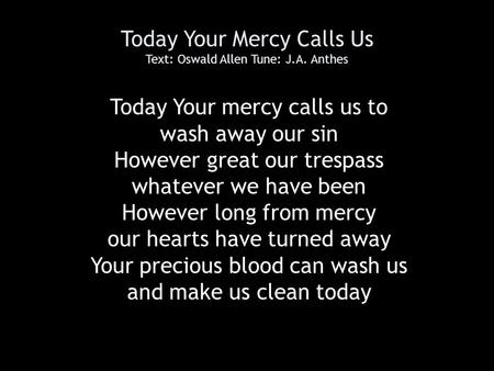 Today Your Mercy Calls Us Text: Oswald Allen Tune: J.A. Anthes Today Your mercy calls us to wash away our sin However great our trespass whatever we have.