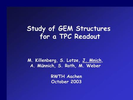 Study of GEM Structures for a TPC Readout M. Killenberg, S. Lotze, J. Mnich, A. Münnich, S. Roth, M. Weber RWTH Aachen October 2003.