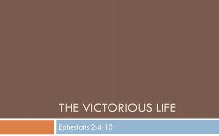 THE VICTORIOUS LIFE Ephesians 2:4-10. The Need For Victory…  Ephesians 2:2 …you formerly walked according to the course of this world, according to the.