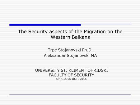 UNIVERSITY ST. KLIMENT OHRIDSKI FACULTY OF SECURITY OHRID, 06 OCT, 2015 The Security aspects of the Migration on the Western Balkans Trpe Stojanovski Ph.D.