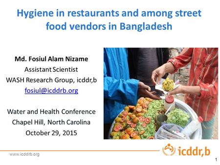 Www.icddrb.org Hygiene in restaurants and among street food vendors in Bangladesh 1 Md. Fosiul Alam Nizame Assistant Scientist WASH Research Group, icddr,b.